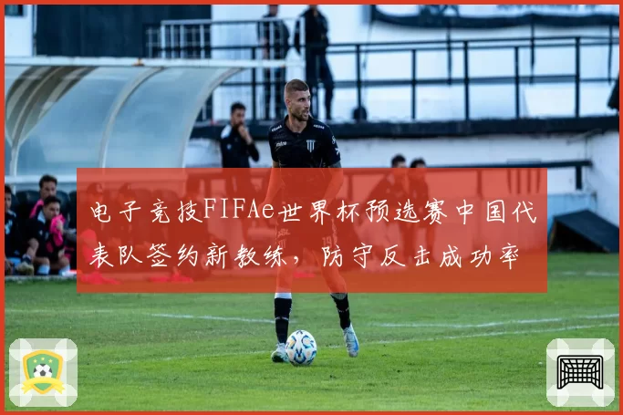电子竞技FIFAe世界杯预选赛中国代表队签约新教练，防守反击成功率翻倍