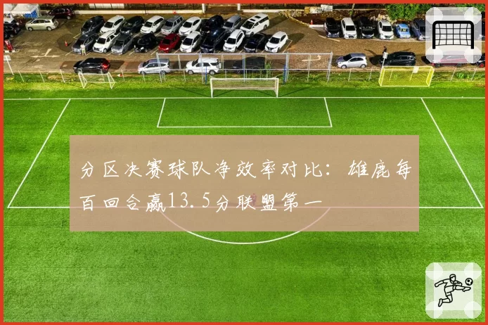 分区决赛球队净效率对比：雄鹿每百回合赢13.5分联盟第一
