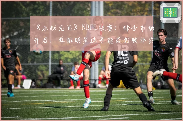 《永劫无间》NBPL联赛：转会市场开启，单排明星选手能否打破非卖品标签？