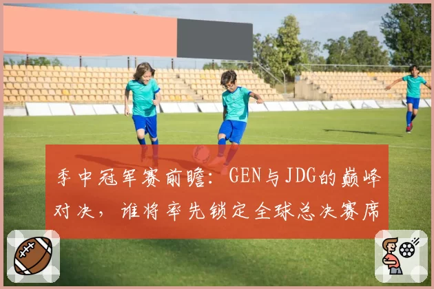 季中冠军赛前瞻：GEN与JDG的巅峰对决，谁将率先锁定全球总决赛席位？