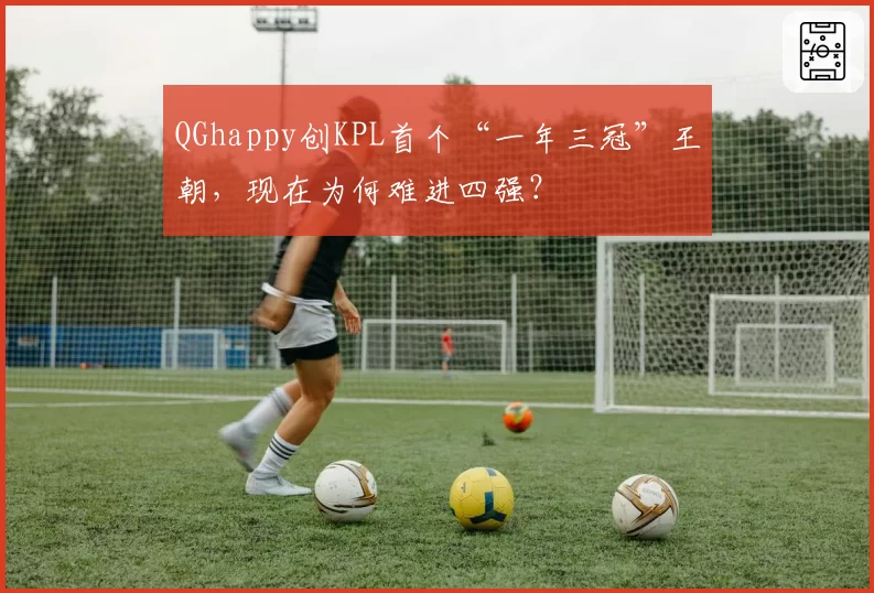 QGhappy创KPL首个“一年三冠”王朝，现在为何难进四强？