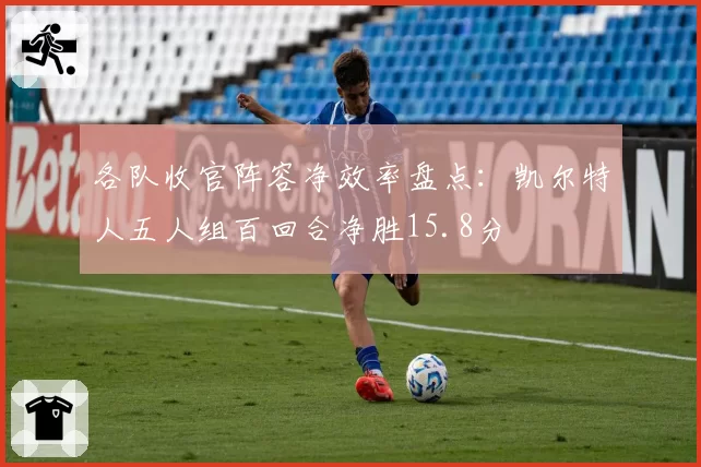 各队收官阵容净效率盘点:凯尔特人五人组百回合净胜15.8分