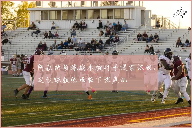 阿森纳角球战术被对手提前识破，定位球教练面临下课危机