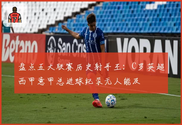 盘点五大联赛历史射手王:C罗英超西甲意甲总进球纪录无人能及