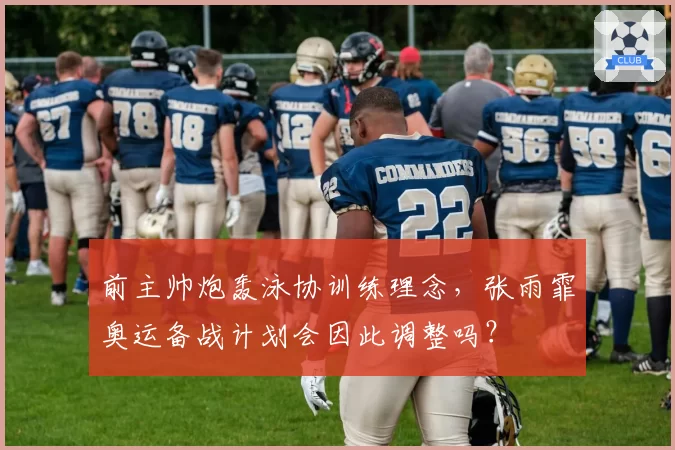 前主帅炮轰泳协训练理念，张雨霏奥运备战计划会因此调整吗？