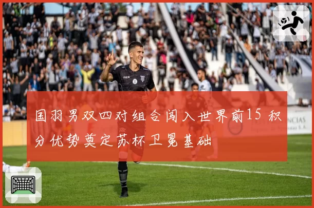 国羽男双四对组合闯入世界前15 积分优势奠定苏杯卫冕基础