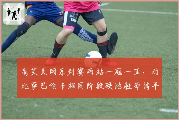 高芙美网系列赛两站一冠一亚，对比萨巴伦卡相同阶段硬地胜率持平但关键分更优