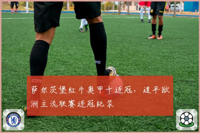 萨尔茨堡红牛奥甲十连冠,追平欧洲主流联赛连冠纪录