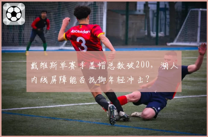 戴维斯单赛季盖帽总数破200,湖人内线屏障能否抵御年轻冲击?