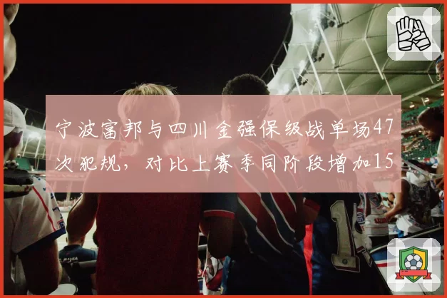 宁波富邦与四川金强保级战单场47次犯规,对比上赛季同阶段增加15次,裁判尺度失控