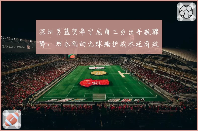 深圳男篮贺希宁底角三分出手数骤降，郑永刚的无球掩护战术还有效吗？