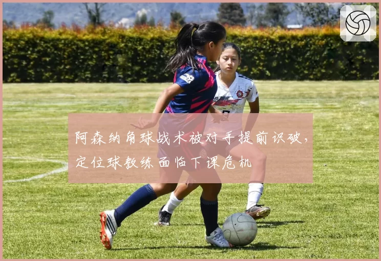 阿森纳角球战术被对手提前识破，定位球教练面临下课危机