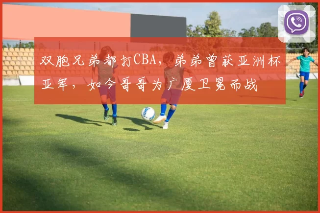 双胞兄弟都打CBA，弟弟曾获亚洲杯亚军，如今哥哥为广厦卫冕而战