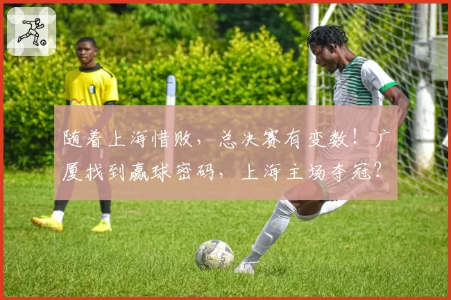随着上海惜败，总决赛有变数！广厦找到赢球密码，上海主场夺冠？