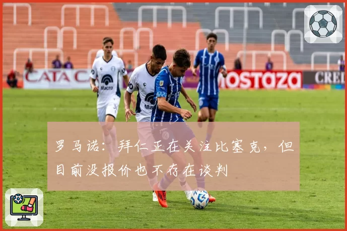 罗马诺：拜仁正在关注比塞克，但目前没报价也不存在谈判