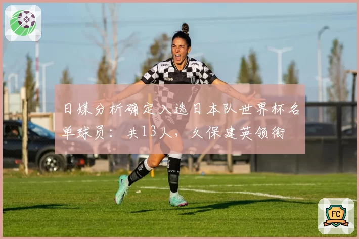 日媒分析确定入选日本队世界杯名单球员:共13人,久保建英领衔