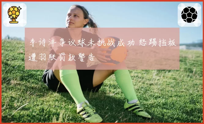 李诗沣争议球未挑战成功 怒踢挡板遭羽联罚款警告