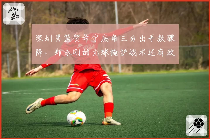 深圳男篮贺希宁底角三分出手数骤降，郑永刚的无球掩护战术还有效吗？