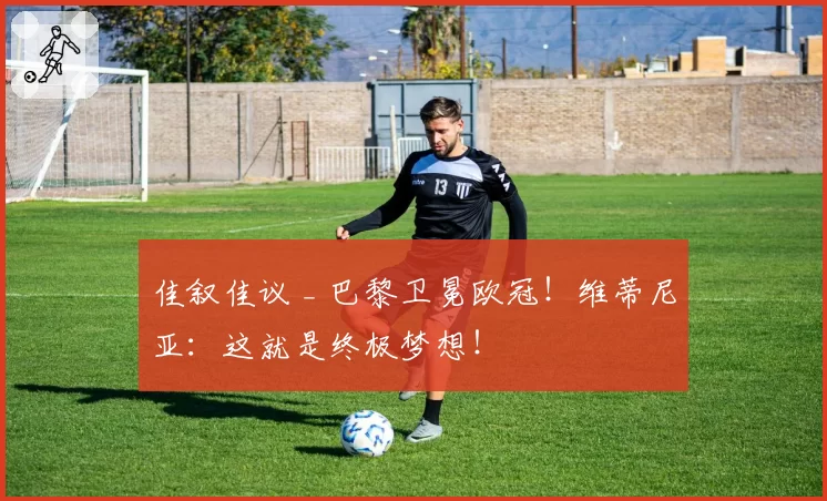 佳叙佳议 _ 巴黎卫冕欧冠！维蒂尼亚：这就是终极梦想！