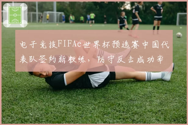 电子竞技FIFAe世界杯预选赛中国代表队签约新教练，防守反击成功率翻倍