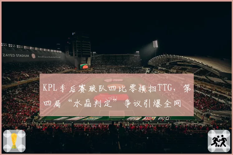 KPL季后赛狼队四比零横扫TTG，第四局“水晶判定”争议引爆全网