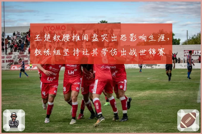 王楚钦腰椎间盘突出恐影响生涯,教练组坚持让其带伤出战世锦赛