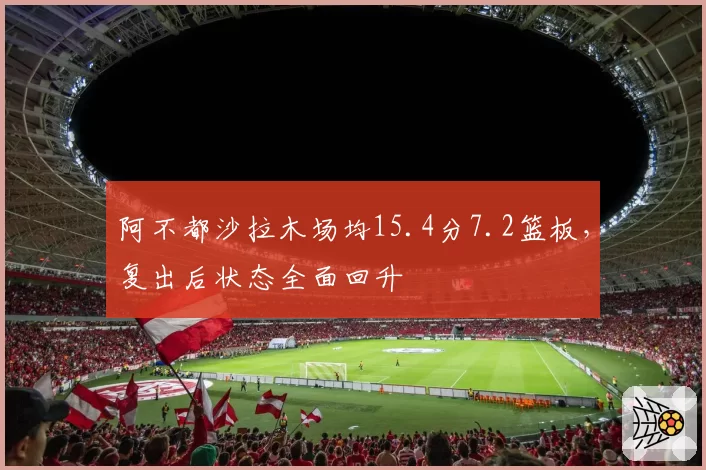 阿不都沙拉木场均15.4分7.2篮板，复出后状态全面回升