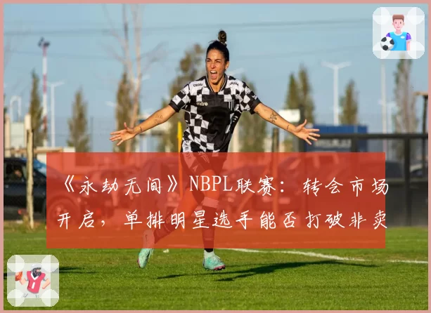 《永劫无间》NBPL联赛：转会市场开启，单排明星选手能否打破非卖品标签？