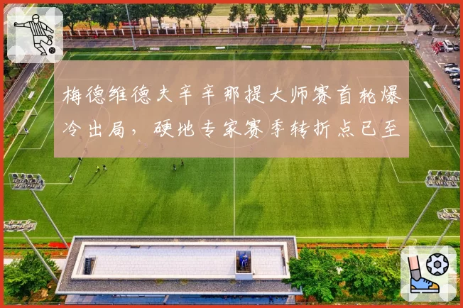 梅德维德夫辛辛那提大师赛首轮爆冷出局，硬地专家赛季转折点已至？