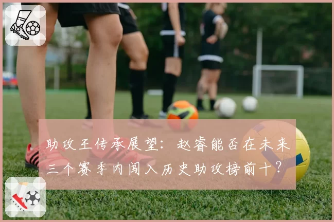 助攻王传承展望：赵睿能否在未来三个赛季内闯入历史助攻榜前十？