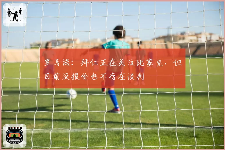 罗马诺：拜仁正在关注比塞克，但目前没报价也不存在谈判