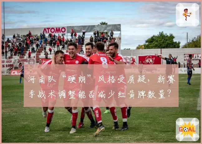 河南队“硬朗”风格受质疑，新赛季战术调整能否减少红黄牌数量？