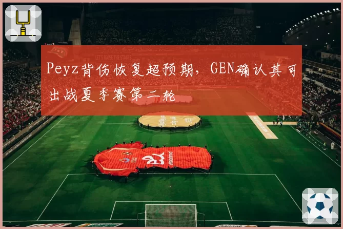 Peyz背伤恢复超预期，GEN确认其可出战夏季赛第二轮