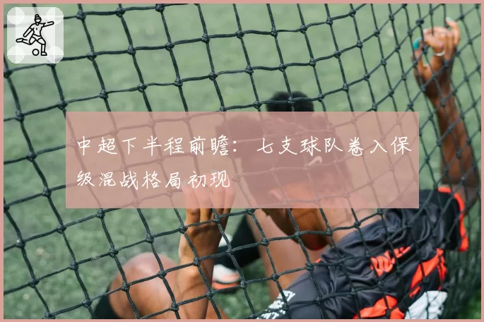 中超下半程前瞻：七支球队卷入保级混战格局初现