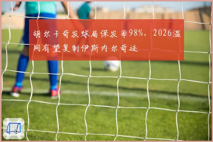 胡尔卡奇发球局保发率98%，2026温网有望复制伊斯内尔奇迹