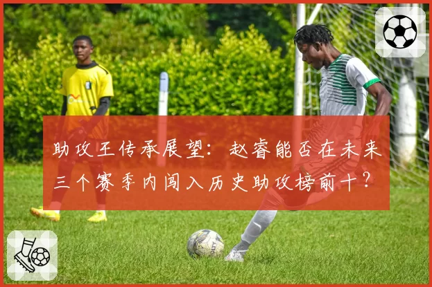 助攻王传承展望：赵睿能否在未来三个赛季内闯入历史助攻榜前十？