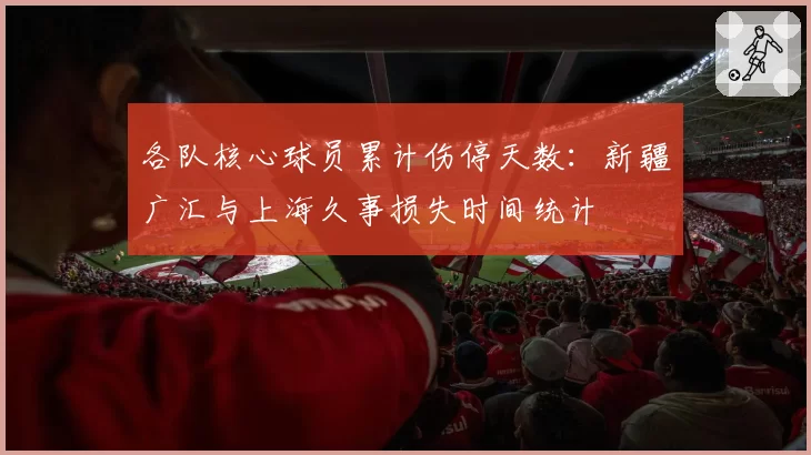 各队核心球员累计伤停天数:新疆广汇与上海久事损失时间统计