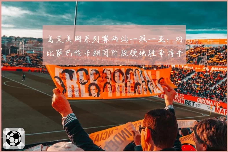 高芙美网系列赛两站一冠一亚，对比萨巴伦卡相同阶段硬地胜率持平但关键分更优