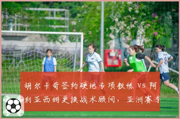 胡尔卡奇签约硬地专项教练 vs 阿利亚西姆更换战术顾问，亚洲赛季表现分化