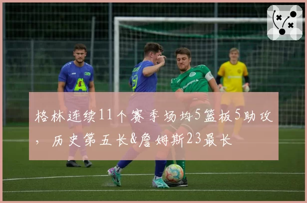 格林连续11个赛季场均5篮板5助攻,历史第五长&詹姆斯23最长