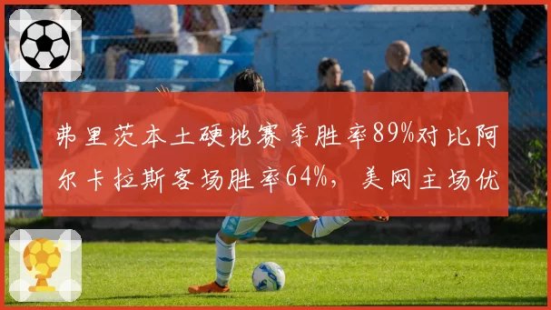 弗里茨本土硬地赛季胜率89%对比阿尔卡拉斯客场胜率64%，美网主场优势不可小觑