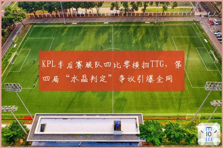 KPL季后赛狼队四比零横扫TTG，第四局“水晶判定”争议引爆全网