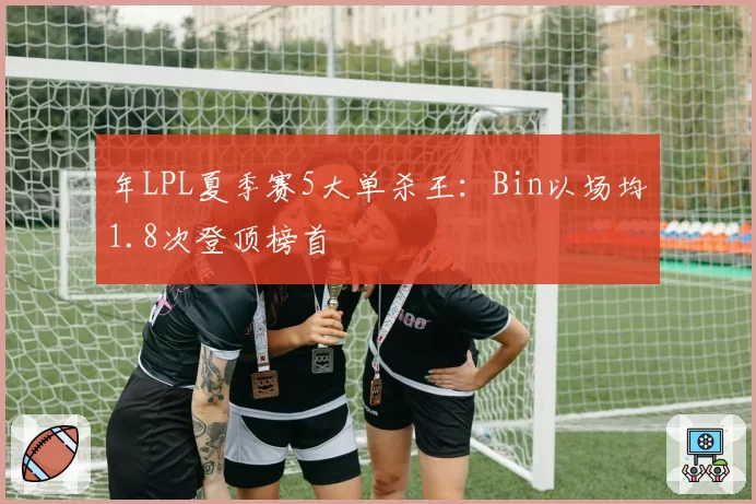 年LPL夏季赛5大单杀王：Bin以场均1.8次登顶榜首