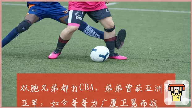 双胞兄弟都打CBA，弟弟曾获亚洲杯亚军，如今哥哥为广厦卫冕而战