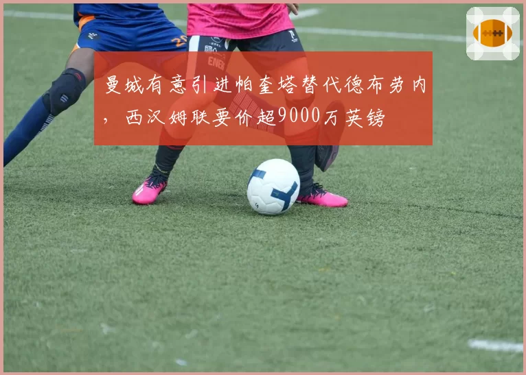 曼城有意引进帕奎塔替代德布劳内，西汉姆联要价超9000万英镑