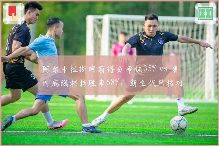 阿尔卡拉斯网前得分率仅35% vs 鲁内底线相持胜率68%，新生代风格对决谁占优？