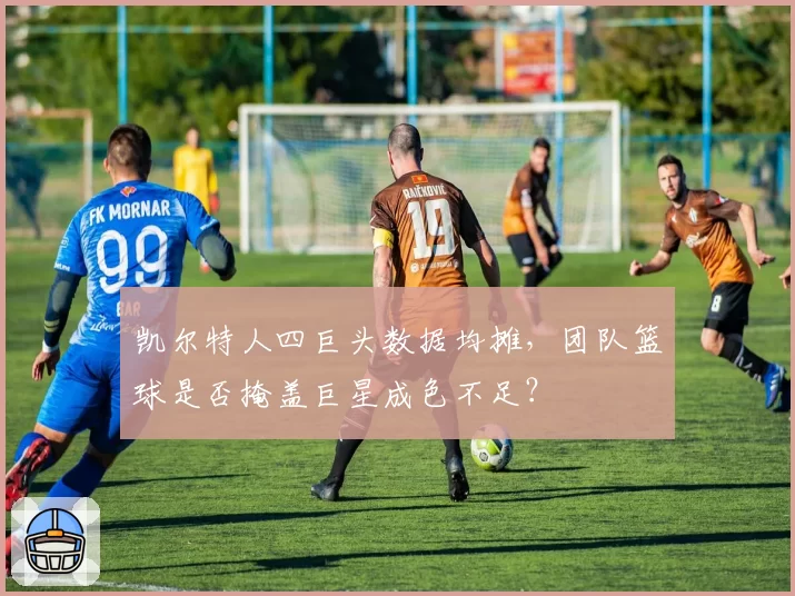 凯尔特人四巨头数据均摊,团队篮球是否掩盖巨星成色不足?