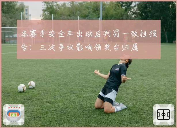 本赛季安全车出动后判罚一致性报告：三次争议影响领奖台归属