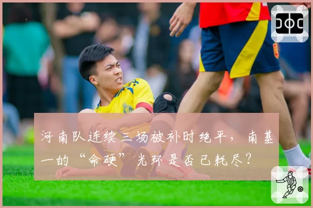 河南队连续三场被补时绝平，南基一的“命硬”光环是否已耗尽？