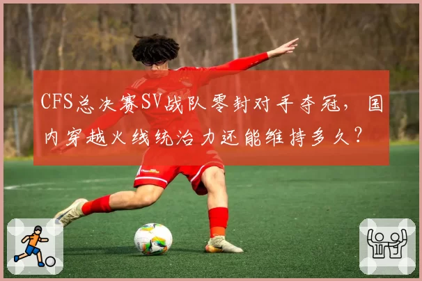 CFS总决赛SV战队零封对手夺冠，国内穿越火线统治力还能维持多久？